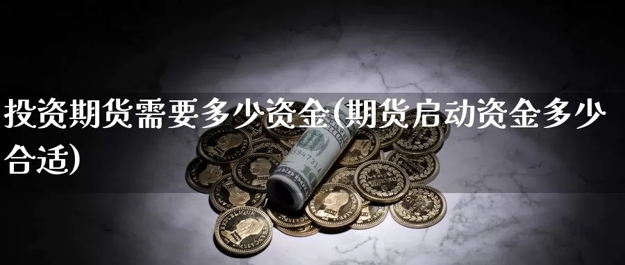 投资期货需要多少资金(期货启动资金多少合适)_https://www.shfengdie.com_财经直播室_第1张