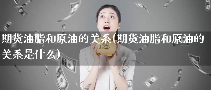 期货油脂和原油的关系(期货油脂和原油的关系是什么)_https://www.shfengdie.com_财经直播室_第1张