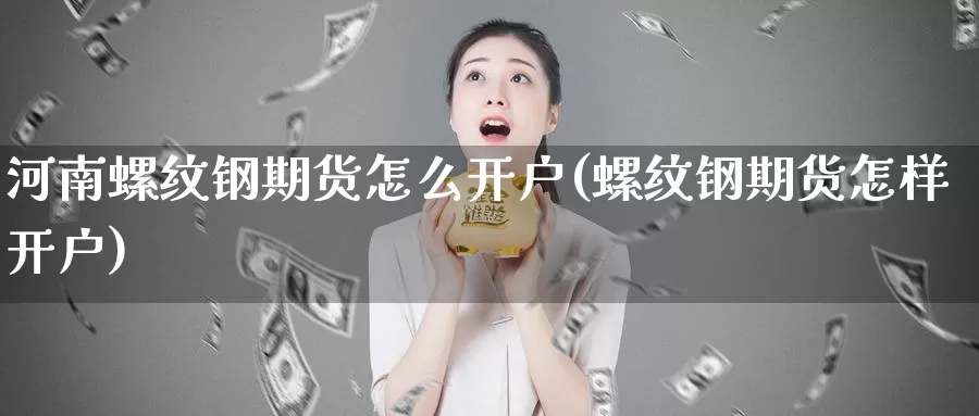 河南螺纹钢期货怎么开户(螺纹钢期货怎样开户)_https://www.shfengdie.com_原油期货_第1张