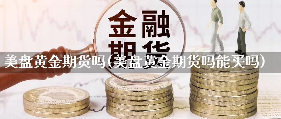 美盘黄金期货吗(美盘黄金期货吗能买吗)_https://www.shfengdie.com_恒指期货_第1张