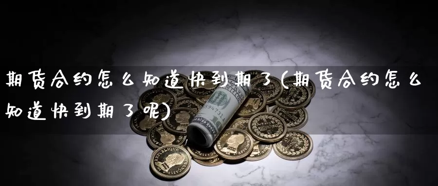 期货合约怎么知道快到期了(期货合约怎么知道快到期了呢)_https://www.shfengdie.com_财经直播室_第1张