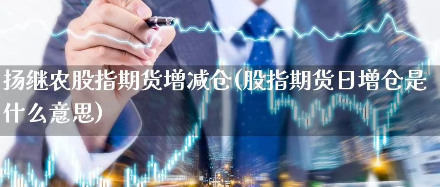 扬继农股指期货增减仓(股指期货日增仓是什么意思)_https://www.shfengdie.com_原油期货_第1张