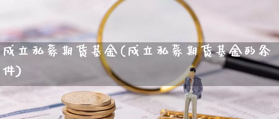 成立私募期货基金(成立私募期货基金的条件)_https://www.shfengdie.com_恒指期货_第1张