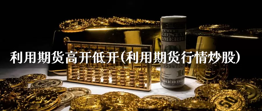 利用期货高开低开(利用期货行情炒股)_https://www.shfengdie.com_黄金期货_第1张