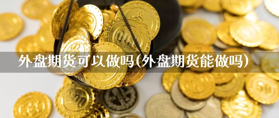 外盘期货可以做吗(外盘期货能做吗)_https://www.shfengdie.com_财经直播室_第1张