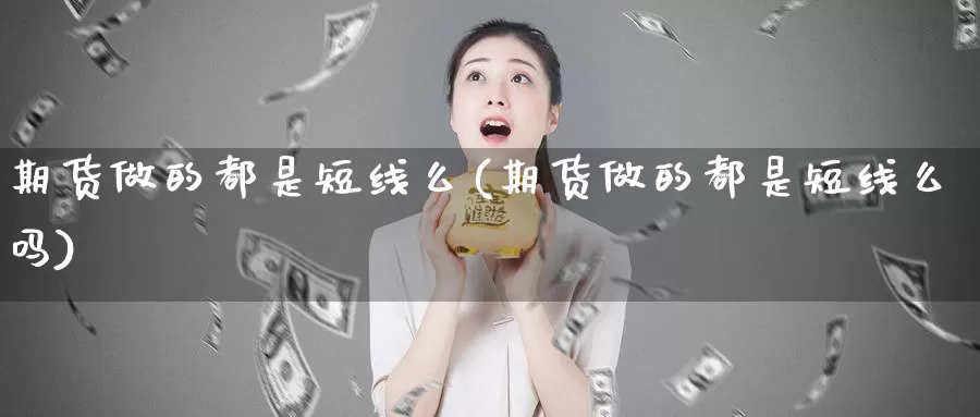 期货做的都是短线么(期货做的都是短线么吗)_https://www.shfengdie.com_黄金期货_第1张