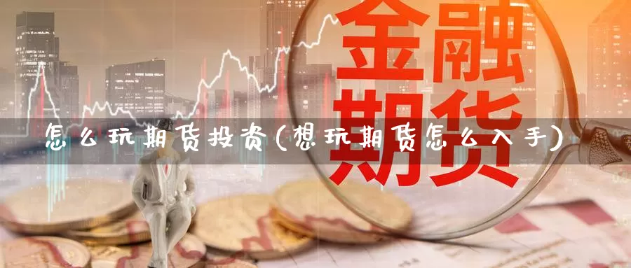 怎么玩期货投资(想玩期货怎么入手)_https://www.shfengdie.com_黄金期货_第1张