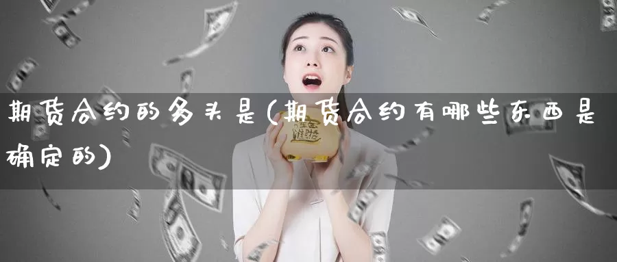 期货合约的多头是(期货合约有哪些东西是确定的)_https://www.shfengdie.com_财经直播室_第1张