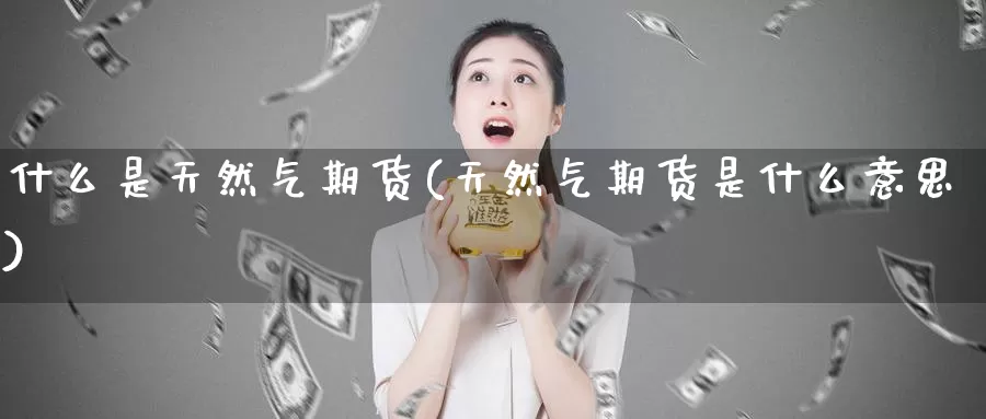 什么是天然气期货(天然气期货是什么意思)_https://www.shfengdie.com_财经直播室_第1张