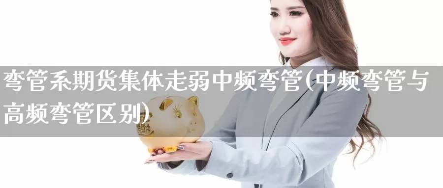 弯管系期货集体走弱中频弯管(中频弯管与高频弯管区别)_https://www.shfengdie.com_原油期货_第1张