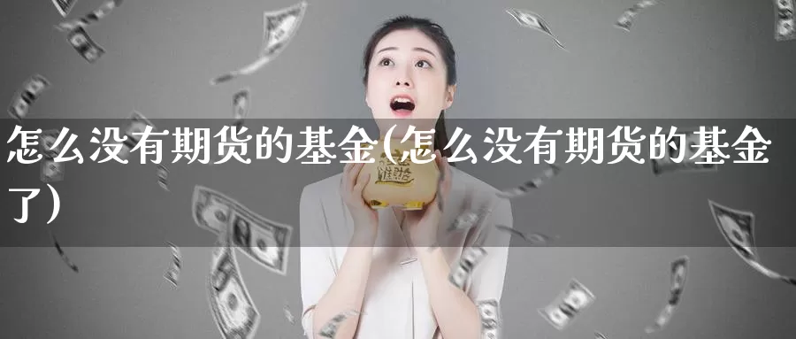 怎么没有期货的基金(怎么没有期货的基金了)_https://www.shfengdie.com_原油期货_第1张