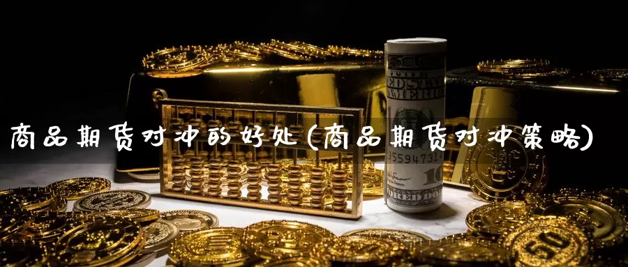 商品期货对冲的好处(商品期货对冲策略)_https://www.shfengdie.com_财经直播室_第1张