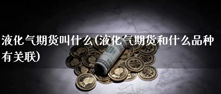 液化气期货叫什么(液化气期货和什么品种有关联)_https://www.shfengdie.com_恒指期货_第1张