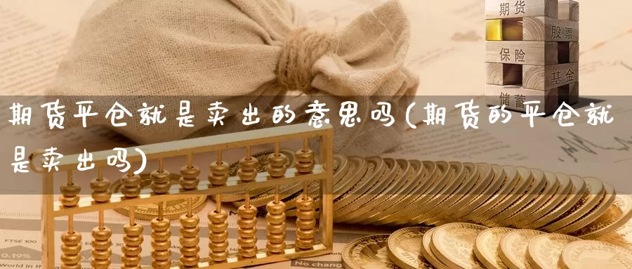 期货平仓就是卖出的意思吗(期货的平仓就是卖出吗)_https://www.shfengdie.com_原油期货_第1张