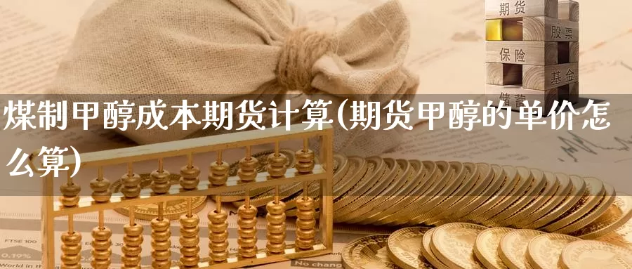 煤制甲醇成本期货计算(期货甲醇的单价怎么算)_https://www.shfengdie.com_黄金期货_第1张