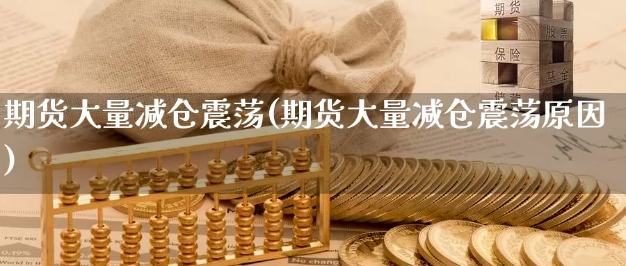 期货大量减仓震荡(期货大量减仓震荡原因)_https://www.shfengdie.com_财经直播室_第1张