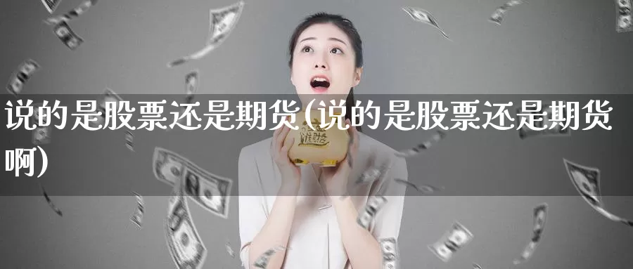 说的是股票还是期货(说的是股票还是期货啊)_https://www.shfengdie.com_恒指期货_第1张